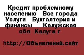 Кредит проблемному населению - Все города Услуги » Бухгалтерия и финансы   . Калужская обл.,Калуга г.